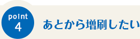 Point4 あとから増刷したい